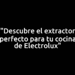 "Descubre el extractor perfecto para tu cocina de Electrolux"