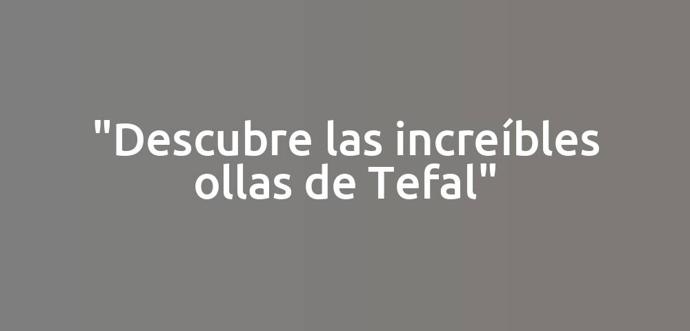 "Descubre las increíbles ollas de Tefal"