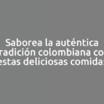 Saborea la auténtica tradición colombiana con estas deliciosas comidas